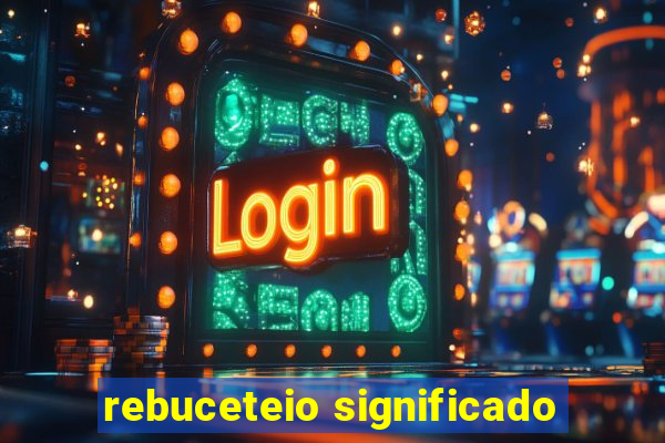 rebuceteio significado